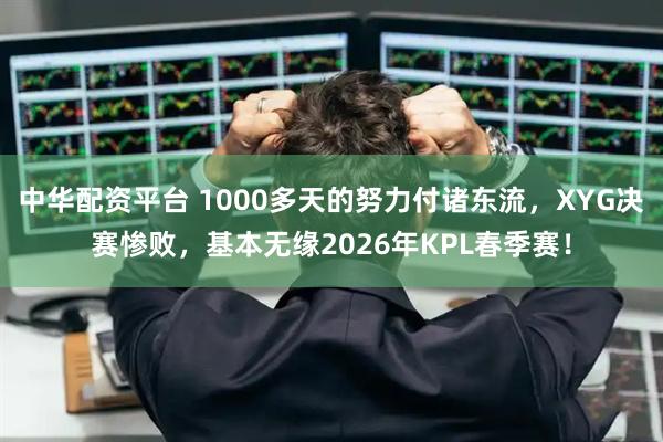 中华配资平台 1000多天的努力付诸东流，XYG决赛惨败，基本无缘2026年KPL春季赛！