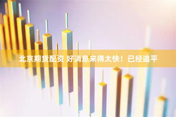 北京期货配资 好消息来得太快！已经追平