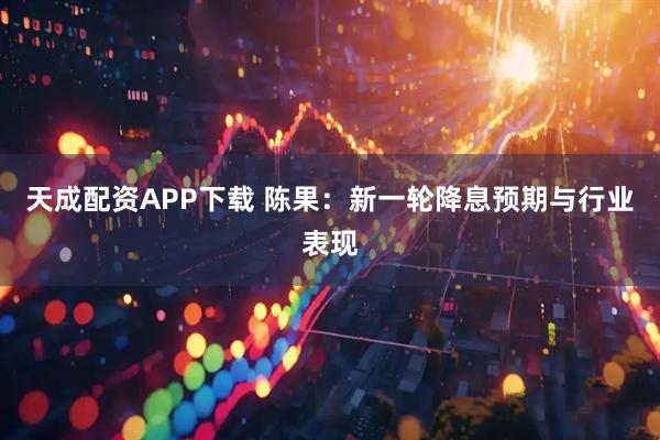 天成配资APP下载 陈果：新一轮降息预期与行业表现