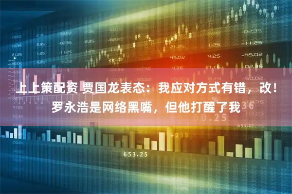 上上策配资 贾国龙表态：我应对方式有错，改！罗永浩是网络黑嘴，但他打醒了我