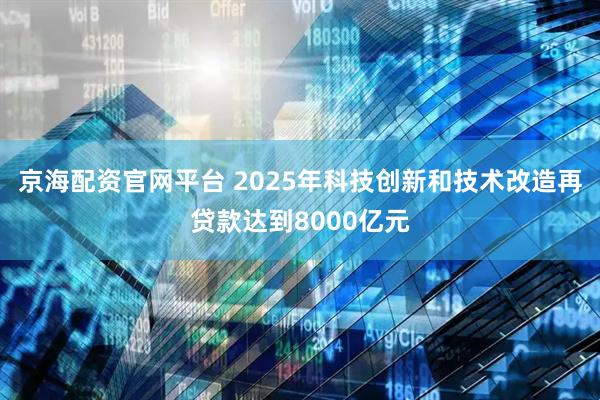 京海配资官网平台 2025年科技创新和技术改造再贷款达到8000亿元