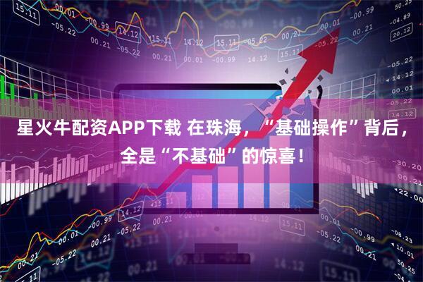 星火牛配资APP下载 在珠海，“基础操作”背后，全是“不基础”的惊喜！