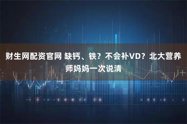 财生网配资官网 缺钙、铁？不会补VD？北大营养师妈妈一次说清