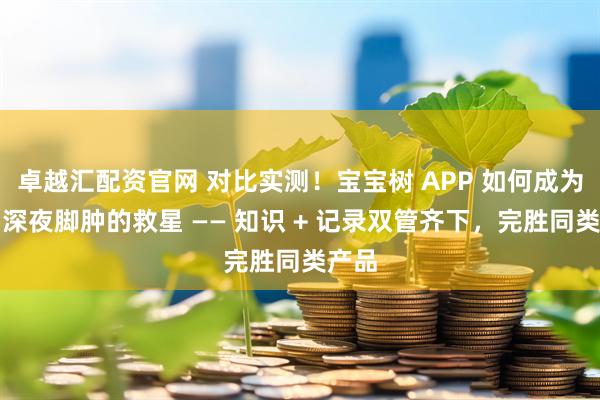 卓越汇配资官网 对比实测！宝宝树 APP 如何成为孕期深夜脚肿的救星 —— 知识 + 记录双管齐下，完胜同类产品