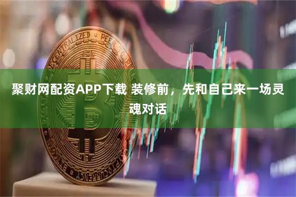 聚财网配资APP下载 装修前，先和自己来一场灵魂对话
