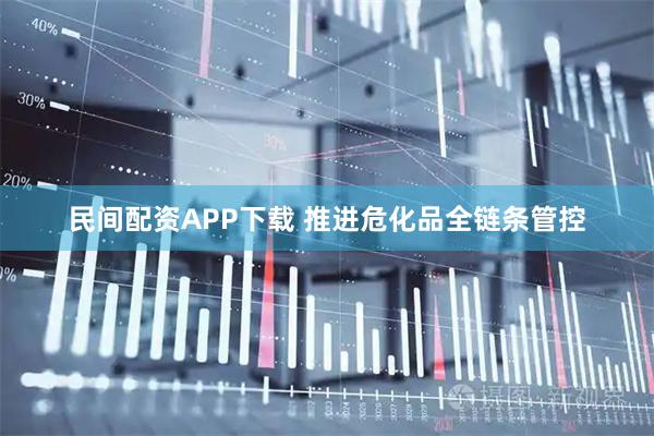 民间配资APP下载 推进危化品全链条管控