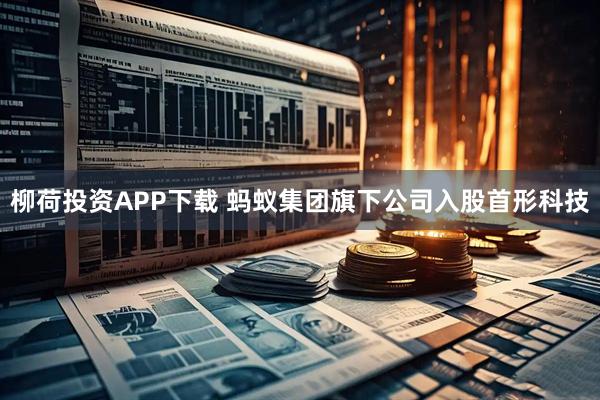 柳荷投资APP下载 蚂蚁集团旗下公司入股首形科技