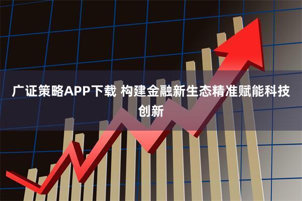 广证策略APP下载 构建金融新生态精准赋能科技创新