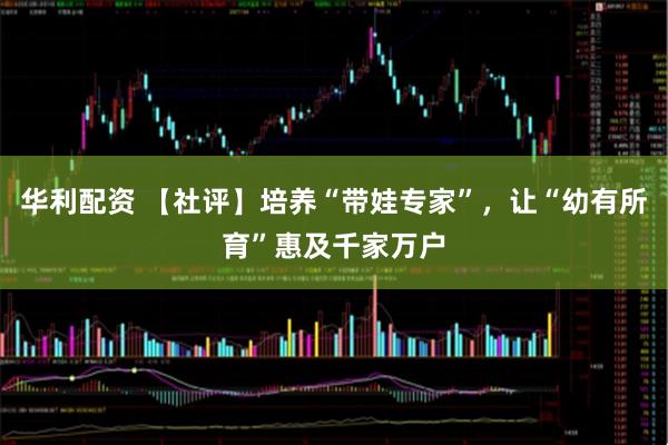 华利配资 【社评】培养“带娃专家”，让“幼有所育”惠及千家万户