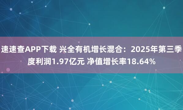 速速查APP下载 兴全有机增长混合：2025年第三季度利润1.97亿元 净值增长率18.64%