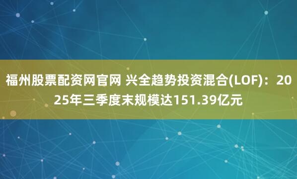 福州股票配资网官网 兴全趋势投资混合(LOF)：2025年三季度末规模达151.39亿元