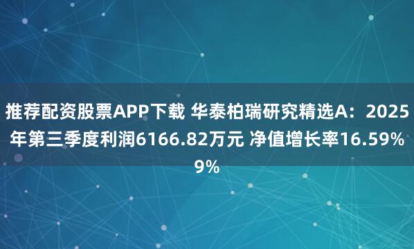 推荐配资股票APP下载 华泰柏瑞研究精选A：2025年第三季度利润6166.82万元 净值增长率16.59%