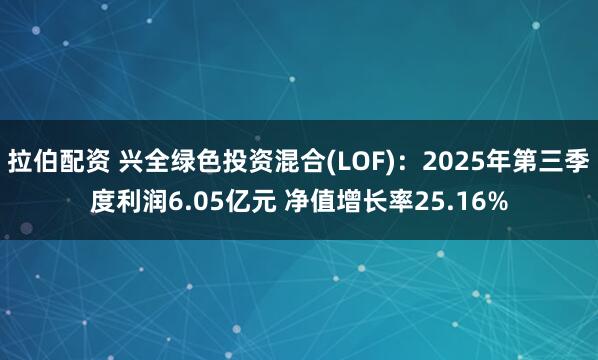 拉伯配资 兴全绿色投资混合(LOF)：2025年第三季度利润6.05亿元 净值增长率25.16%