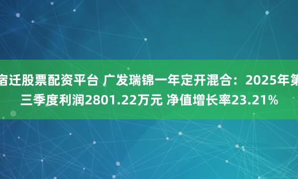 宿迁股票配资平台 广发瑞锦一年定开混合：2025年第三季度利润2801.22万元 净值增长率23.21%