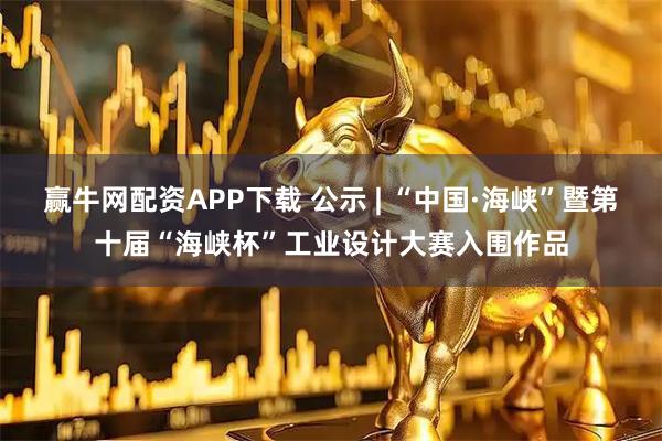 赢牛网配资APP下载 公示 | “中国·海峡”暨第十届“海峡杯”工业设计大赛入围作品