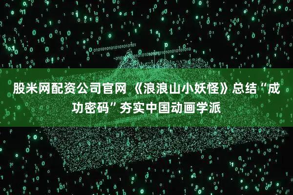 股米网配资公司官网 《浪浪山小妖怪》总结“成功密码”夯实中国动画学派
