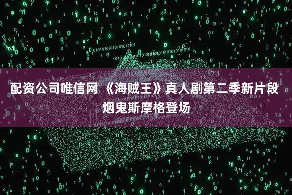 配资公司唯信网 《海贼王》真人剧第二季新片段 烟鬼斯摩格登场