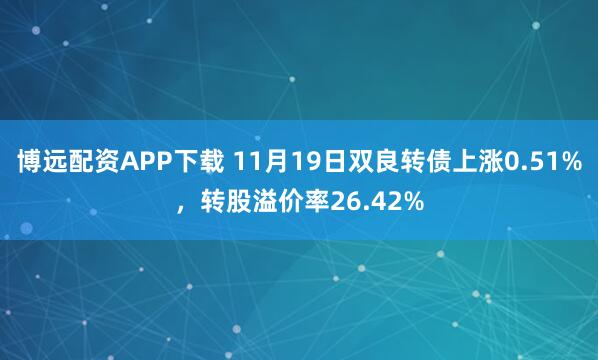 博远配资APP下载 11月19日双良转债上涨0.51%，转股溢价率26.42%