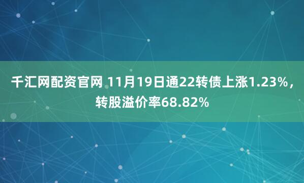 千汇网配资官网 11月19日通22转债上涨1.23%，转股溢价率68.82%