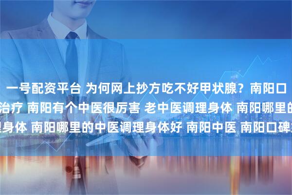 一号配资平台 为何网上抄方吃不好甲状腺？南阳口碑中医强调“个体化”治疗 南阳有个中医很厉害 老中医调理身体 南阳哪里的中医调理身体好 南阳中医 南阳口碑好的老中医