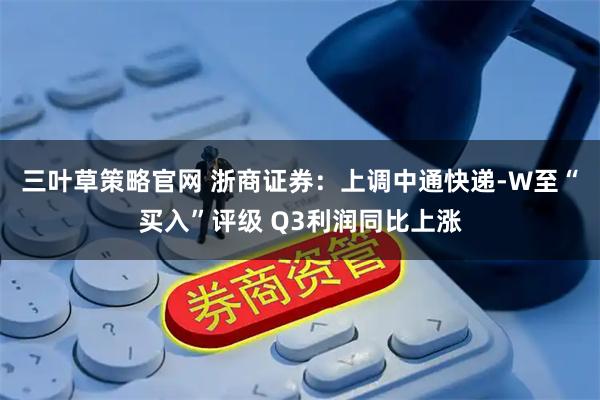 三叶草策略官网 浙商证券：上调中通快递-W至“买入”评级 Q3利润同比上涨