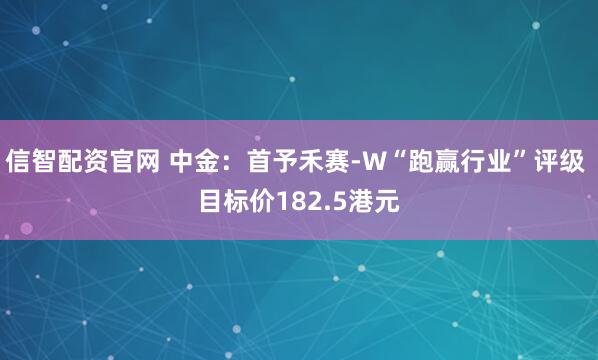 信智配资官网 中金：首予禾赛-W“跑赢行业”评级 目标价182.5港元
