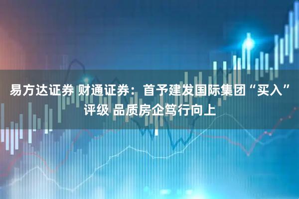 易方达证券 财通证券：首予建发国际集团“买入”评级 品质房企笃行向上