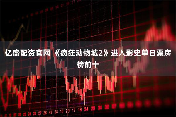 亿盛配资官网 《疯狂动物城2》进入影史单日票房榜前十