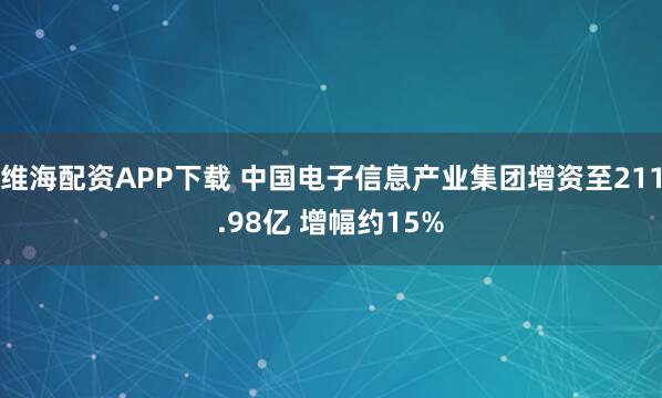 维海配资APP下载 中国电子信息产业集团增资至211.98亿 增幅约15%