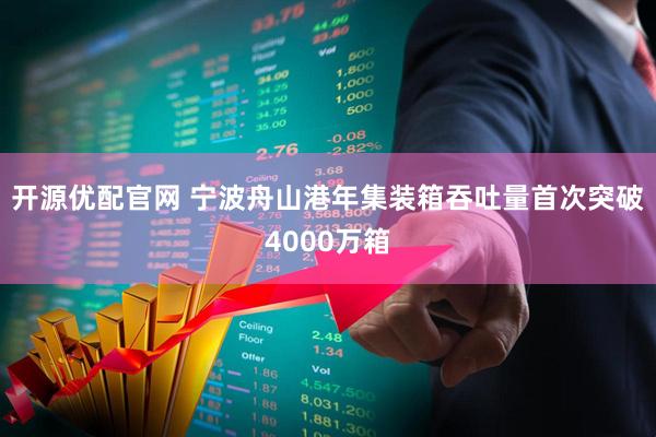 开源优配官网 宁波舟山港年集装箱吞吐量首次突破4000万箱