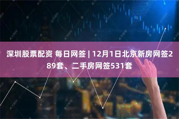 深圳股票配资 每日网签 | 12月1日北京新房网签289套、二手房网签531套