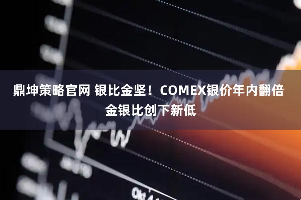 鼎坤策略官网 银比金坚！COMEX银价年内翻倍 金银比创下新低
