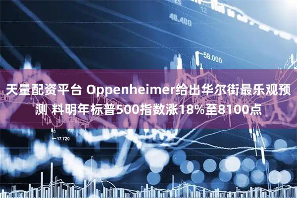 天量配资平台 Oppenheimer给出华尔街最乐观预测 料明年标普500指数涨18%至8100点
