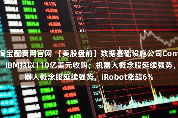 淘宝配资网官网 【美股盘前】数据基础设施公司Confluent大涨31%，IBM拟以110亿美元收购；机器人概念股延续强势，iRobot涨超6%