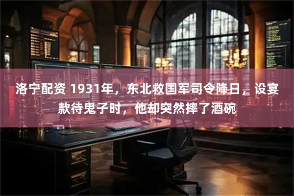 洛宁配资 1931年，东北救国军司令降日，设宴款待鬼子时，他却突然摔了酒碗