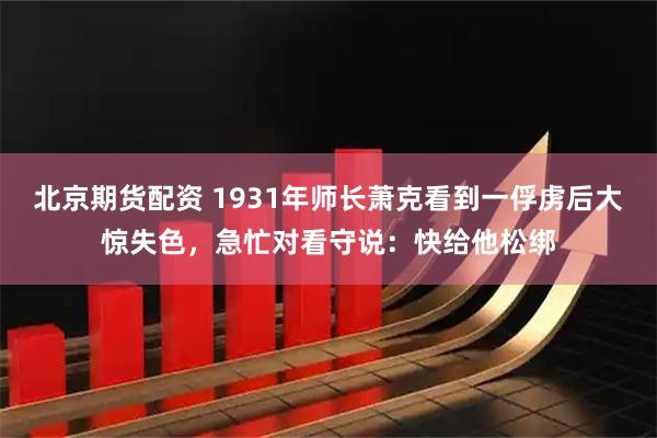 北京期货配资 1931年师长萧克看到一俘虏后大惊失色，急忙对看守说：快给他松绑