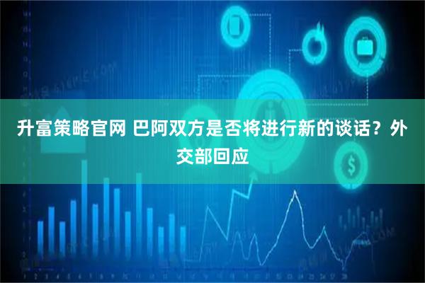 升富策略官网 巴阿双方是否将进行新的谈话？外交部回应