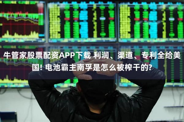 牛管家股票配资APP下载 利润、渠道、专利全给美国! 电池霸主南孚是怎么被榨干的?