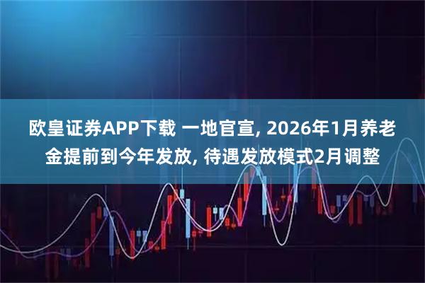 欧皇证券APP下载 一地官宣, 2026年1月养老金提前到今年发放, 待遇发放模式2月调整