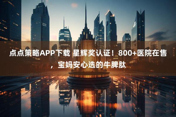 点点策略APP下载 星辉奖认证！800+医院在售，宝妈安心选的牛脾肽