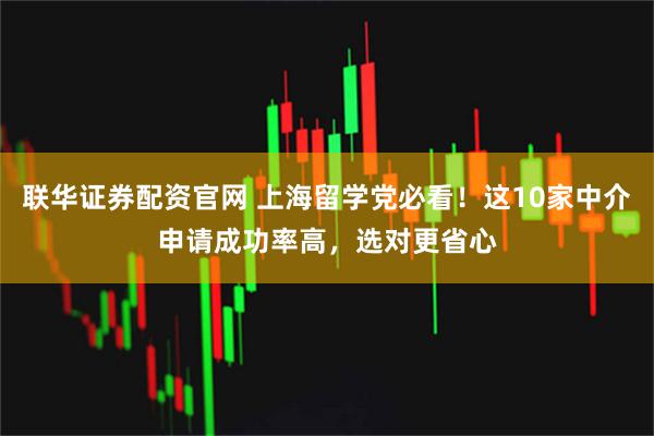 联华证券配资官网 上海留学党必看！这10家中介申请成功率高，选对更省心