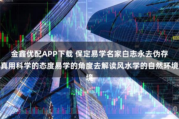 金鑫优配APP下载 保定易学名家白志永去伪存真用科学的态度易学的角度去解读风水学的自然环境