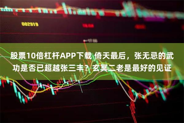 股票10倍杠杆APP下载 倚天最后，张无忌的武功是否已超越张三丰？玄冥二老是最好的见证