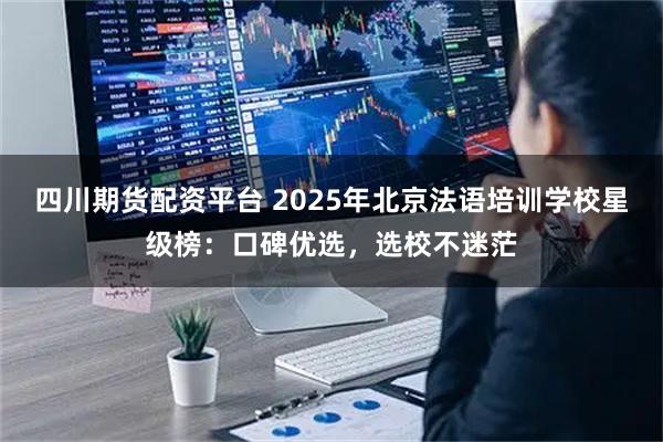 四川期货配资平台 2025年北京法语培训学校星级榜：口碑优选，选校不迷茫