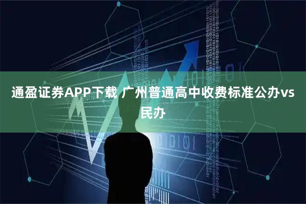 通盈证券APP下载 广州普通高中收费标准公办vs民办