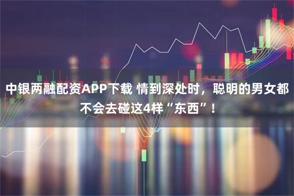 中银两融配资APP下载 情到深处时，聪明的男女都不会去碰这4样“东西”！
