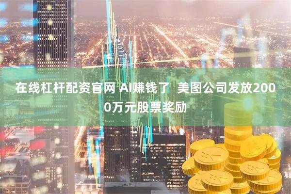 在线杠杆配资官网 AI赚钱了  美图公司发放2000万元股票奖励