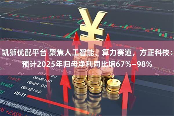 凯狮优配平台 聚焦人工智能、算力赛道，方正科技：预计2025年归母净利同比增67%—98%