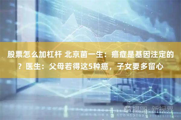 股票怎么加杠杆 北京菌一生：癌症是基因注定的？医生：父母若得这5种癌，子女要多留心