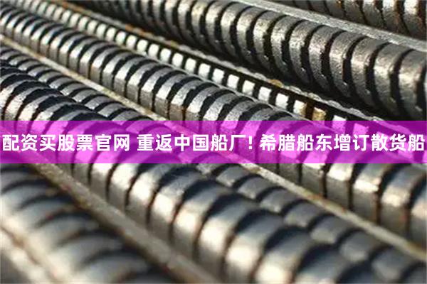 配资买股票官网 重返中国船厂! 希腊船东增订散货船